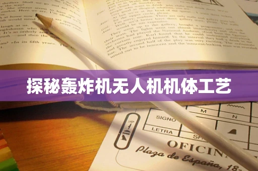 探秘轰炸机无人机机体工艺