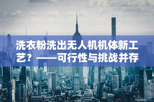 洗衣粉洗出无人机机体新工艺？——可行性与挑战并存