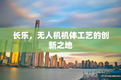 长乐，无人机机体工艺的创新之地