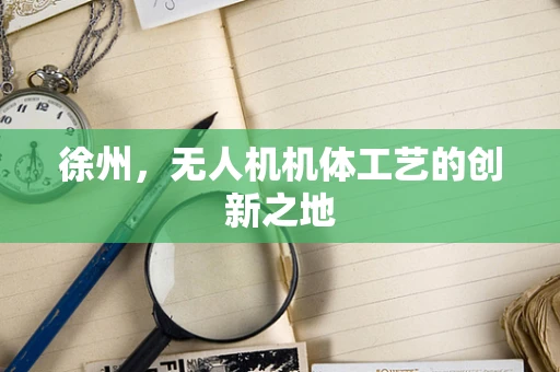 徐州，无人机机体工艺的创新之地