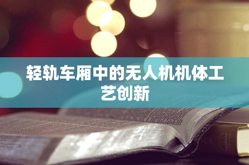 轻轨车厢中的无人机机体工艺创新