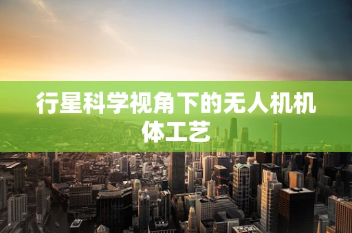 行星科学视角下的无人机机体工艺