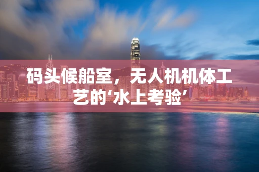 码头候船室，无人机机体工艺的‘水上考验’