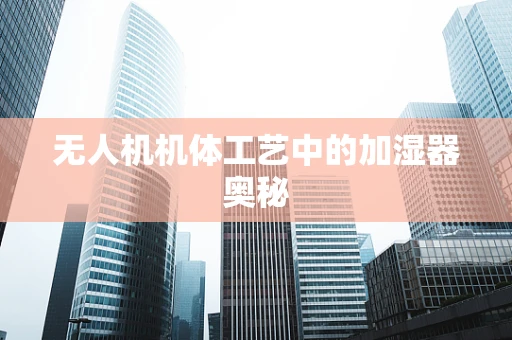 无人机机体工艺中的加湿器奥秘