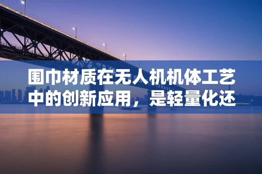 围巾材质在无人机机体工艺中的创新应用，是轻量化还是耐用性？