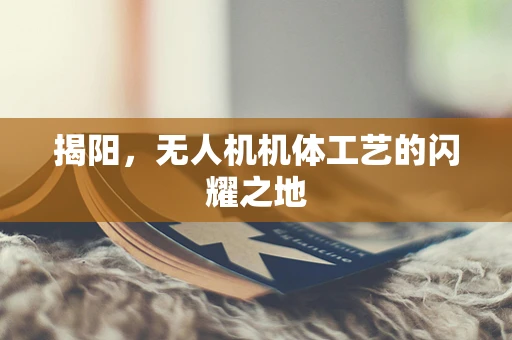 揭阳，无人机机体工艺的闪耀之地