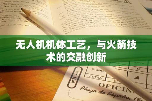无人机机体工艺，与火箭技术的交融创新