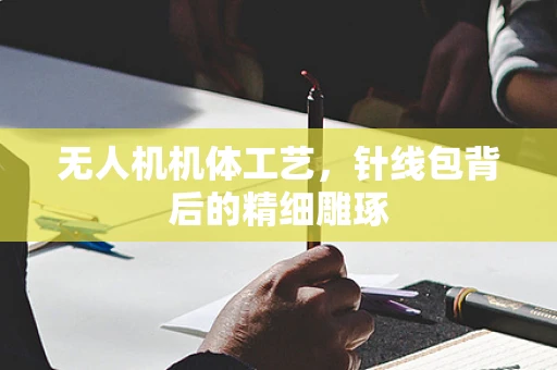 无人机机体工艺，针线包背后的精细雕琢