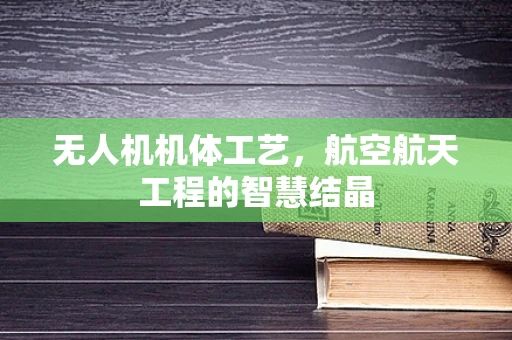 无人机机体工艺，航空航天工程的智慧结晶