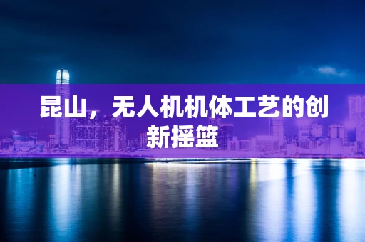 昆山，无人机机体工艺的创新摇篮