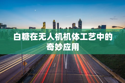 白糖在无人机机体工艺中的奇妙应用