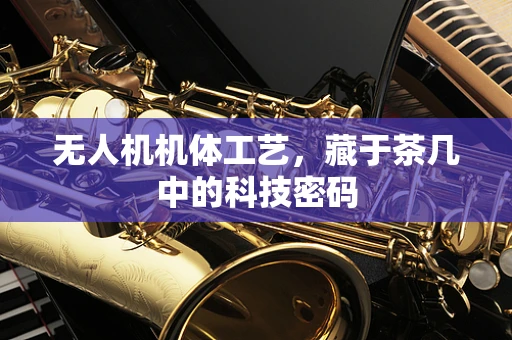 无人机机体工艺，藏于茶几中的科技密码