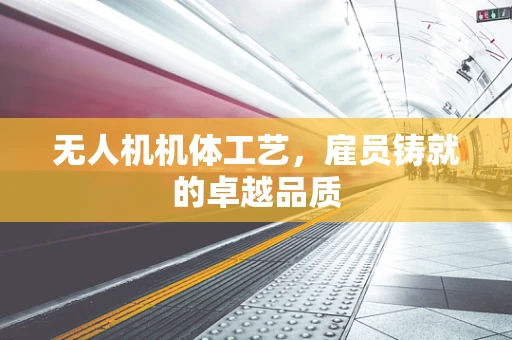 无人机机体工艺，雇员铸就的卓越品质
