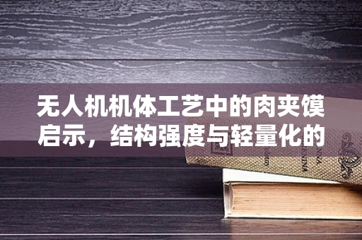 无人机机体工艺中的肉夹馍启示，结构强度与轻量化的巧妙平衡