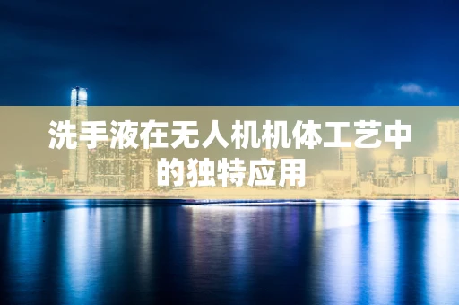 洗手液在无人机机体工艺中的独特应用