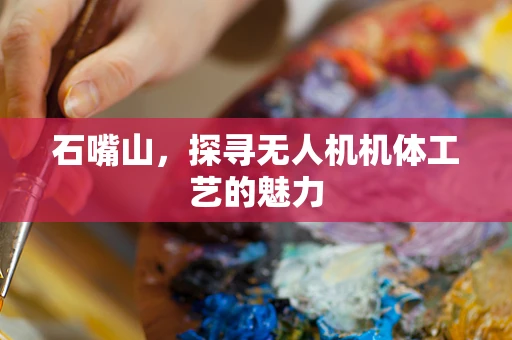 石嘴山，探寻无人机机体工艺的魅力