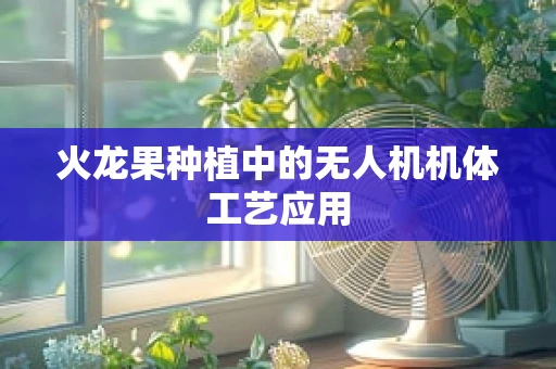 火龙果种植中的无人机机体工艺应用