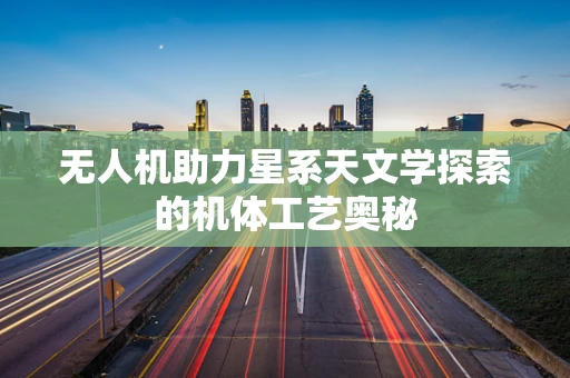 无人机助力星系天文学探索的机体工艺奥秘