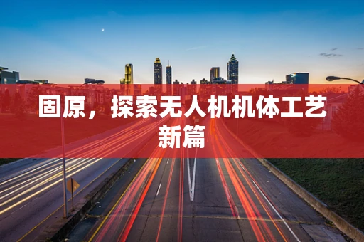 固原，探索无人机机体工艺新篇