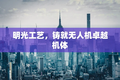 明光工艺，铸就无人机卓越机体