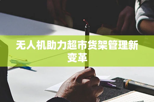 无人机助力超市货架管理新变革