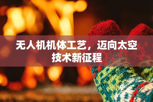 无人机机体工艺，迈向太空技术新征程