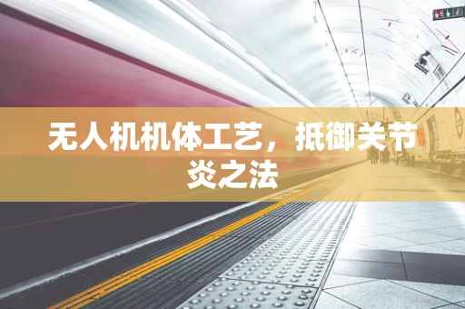 无人机机体工艺，抵御关节炎之法