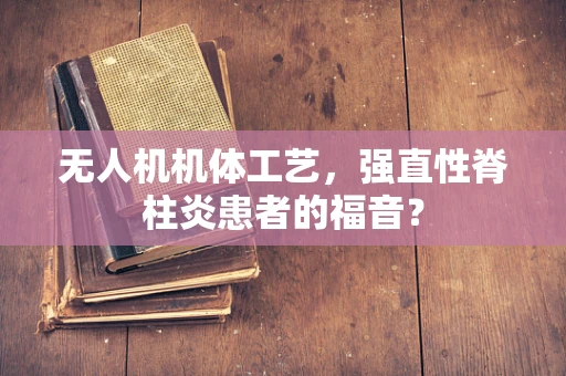 无人机机体工艺，强直性脊柱炎患者的福音？
