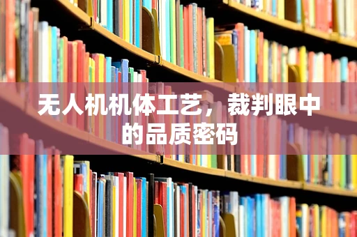 无人机机体工艺，裁判眼中的品质密码