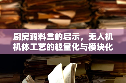 厨房调料盒的启示，无人机机体工艺的轻量化与模块化创新？