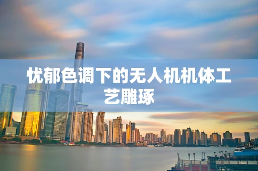 忧郁色调下的无人机机体工艺雕琢