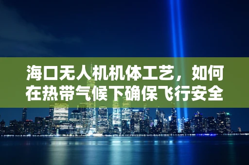 海口无人机机体工艺，如何在热带气候下确保飞行安全？