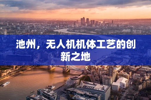 池州，无人机机体工艺的创新之地