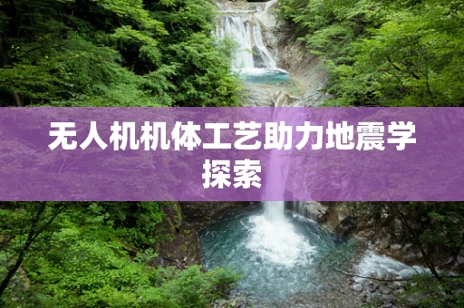 无人机机体工艺助力地震学探索