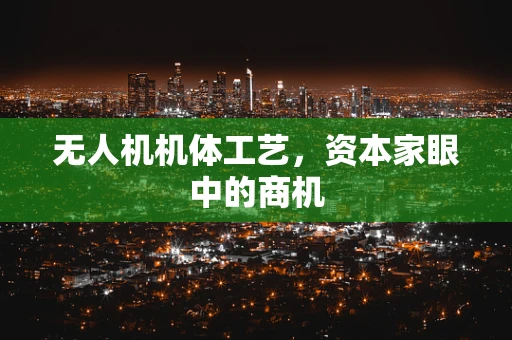 无人机机体工艺，资本家眼中的商机