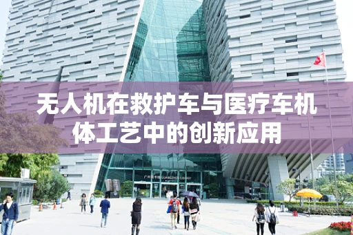 无人机在救护车与医疗车机体工艺中的创新应用