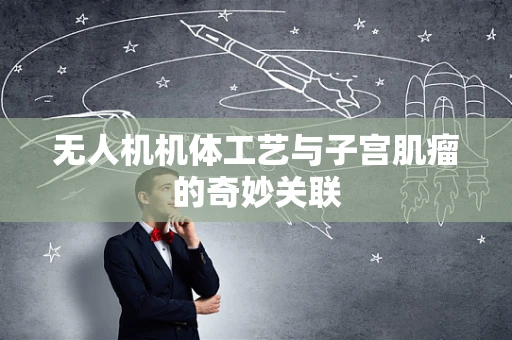无人机机体工艺与子宫肌瘤的奇妙关联