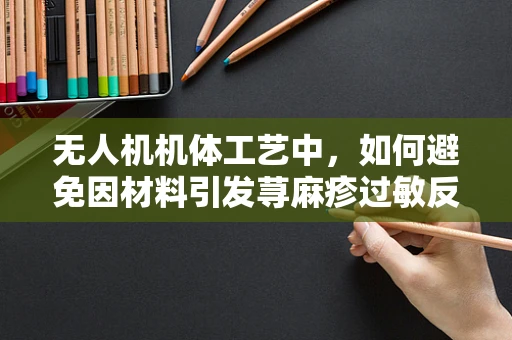 无人机机体工艺中，如何避免因材料引发荨麻疹过敏反应？