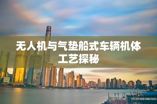 无人机与气垫船式车辆机体工艺探秘