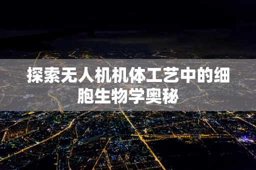 探索无人机机体工艺中的细胞生物学奥秘