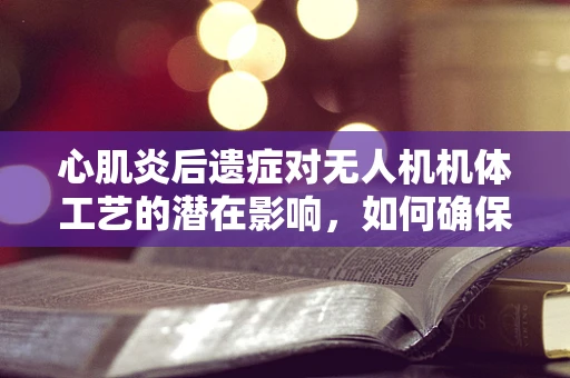 心肌炎后遗症对无人机机体工艺的潜在影响，如何确保安全与性能？