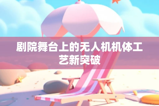 剧院舞台上的无人机机体工艺新突破