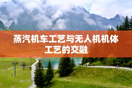 蒸汽机车工艺与无人机机体工艺的交融