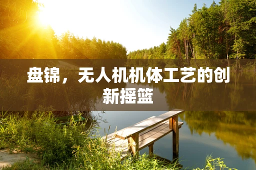盘锦，无人机机体工艺的创新摇篮