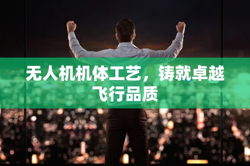 无人机机体工艺，铸就卓越飞行品质