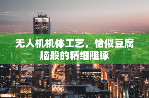 无人机机体工艺，恰似豆腐脑般的精细雕琢
