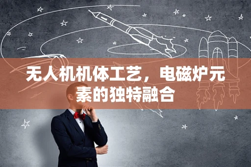 无人机机体工艺，电磁炉元素的独特融合