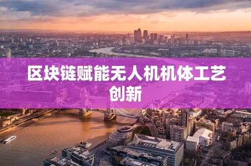 区块链赋能无人机机体工艺创新