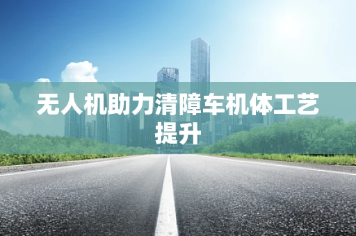 无人机助力清障车机体工艺提升
