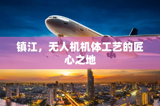 镇江，无人机机体工艺的匠心之地